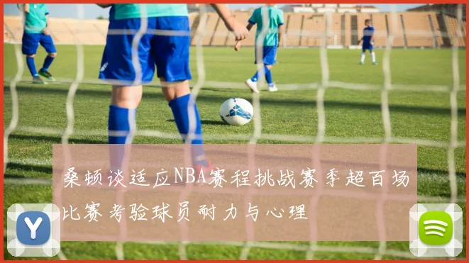 桑顿谈适应NBA赛程挑战赛季超百场比赛考验球员耐力与心理