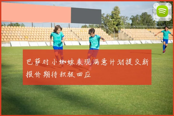 巴萨对小蜘蛛表现满意计划提交新报价期待积极回应