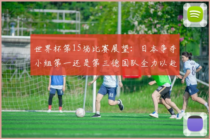 世界杯第15场比赛展望：日本争夺小组第一还是第三德国队全力以赴不轻言放水