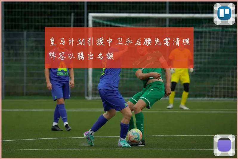 皇马计划引援中卫和后腰先需清理阵容以腾出名额