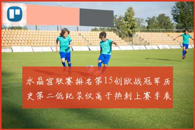 水晶宫联赛排名第15创欧战冠军历史第二低纪录仅高于热刺上赛季表现
