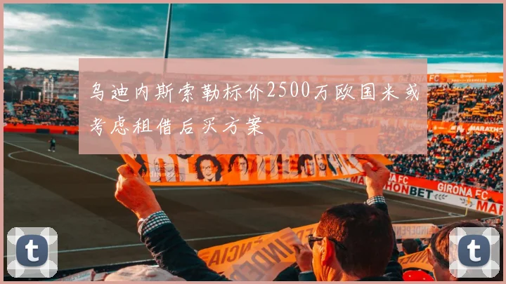 乌迪内斯索勒标价2500万欧国米或考虑租借后买方案