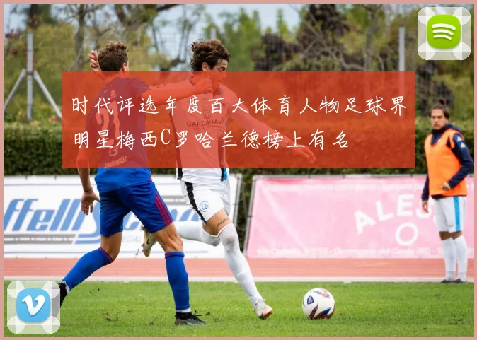 时代评选年度百大体育人物足球界明星梅西C罗哈兰德榜上有名