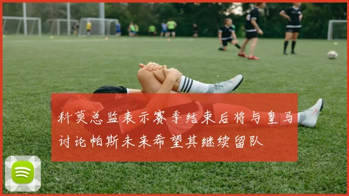 科莫总监表示赛季结束后将与皇马讨论帕斯未来希望其继续留队