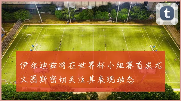 伊尔迪兹将在世界杯小组赛首发尤文图斯密切关注其表现动态