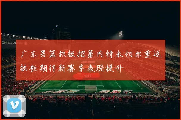 广东男篮积极招募内特米切尔重返执教期待新赛季表现提升