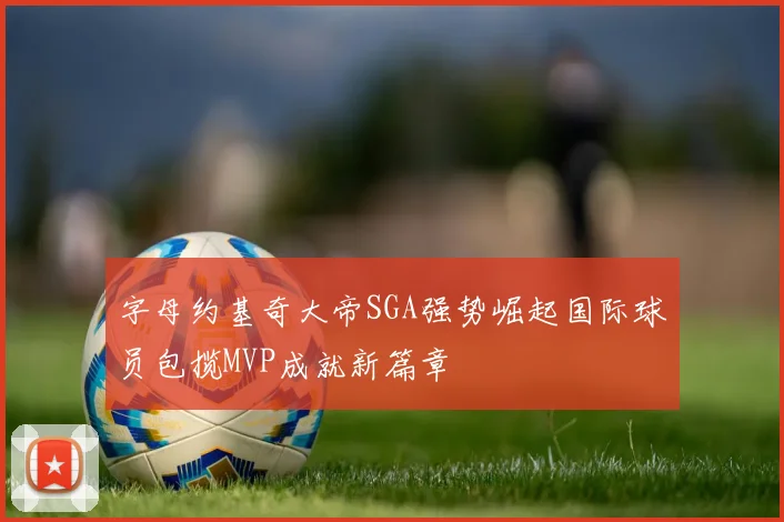 字母约基奇大帝SGA强势崛起国际球员包揽MVP成就新篇章