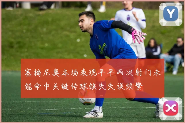 塞梅尼奥本场表现平平两次射门未能命中关键传球缺失失误频繁