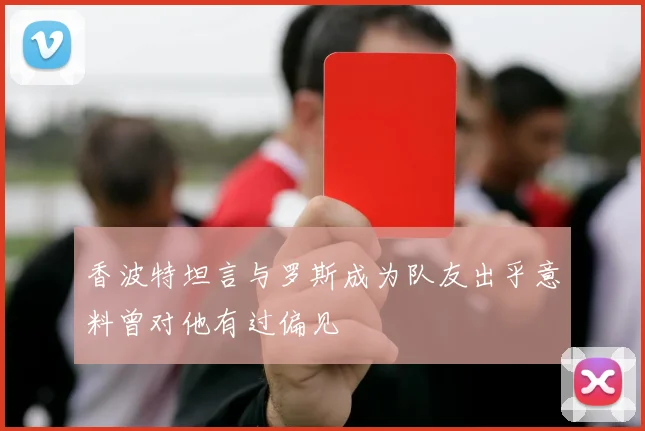 香波特坦言与罗斯成为队友出乎意料曾对他有过偏见
