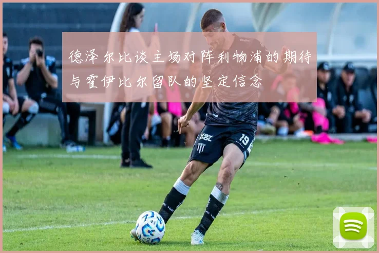 德泽尔比谈主场对阵利物浦的期待与霍伊比尔留队的坚定信念