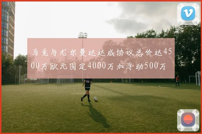 马竞与尤尔曼达达成协议总价达4500万欧元固定4000万加浮动500万