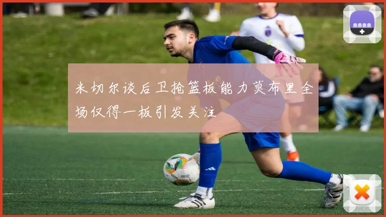 米切尔谈后卫抢篮板能力莫布里全场仅得一板引发关注