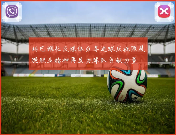 姆巴佩社交媒体分享进球庆祝照展现职业精神再度为球队贡献力量