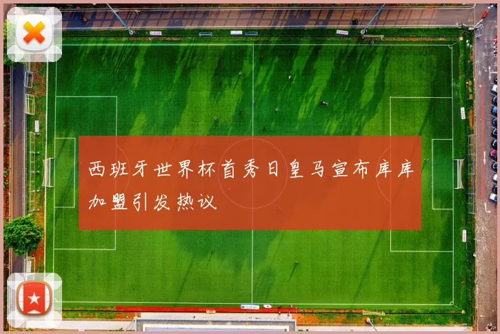 西班牙世界杯首秀日皇马宣布库库加盟引发热议
