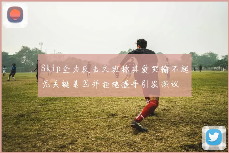 Skip全力反击文班称其爱哭输不起无关键基因并拒绝握手引发热议