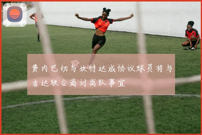 费内巴切与坎特达成协议球员将与吉达联合商讨离队事宜