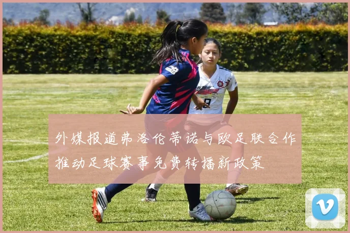 外媒报道弗洛伦蒂诺与欧足联合作推动足球赛事免费转播新政策