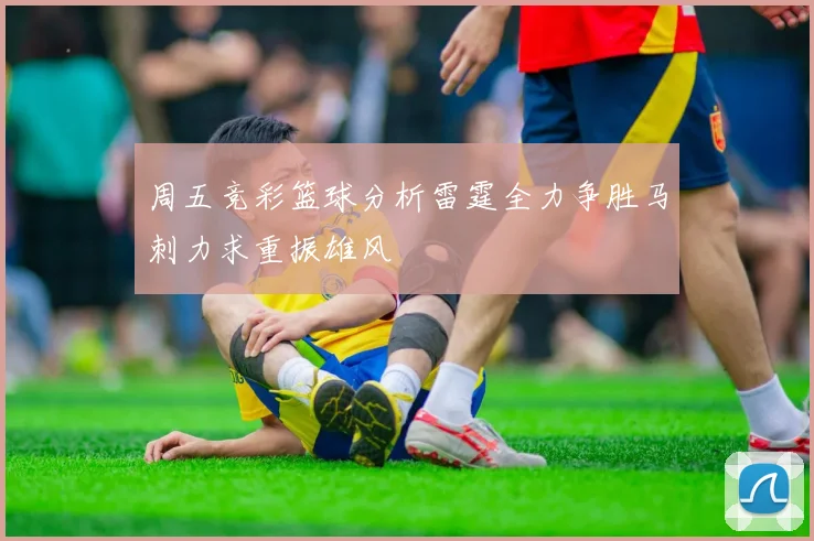 周五竞彩篮球分析雷霆全力争胜马刺力求重振雄风