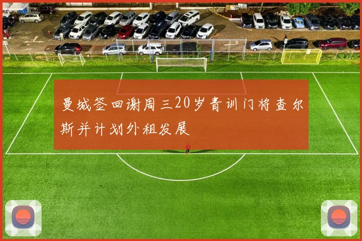 曼城签回谢周三20岁青训门将查尔斯并计划外租发展