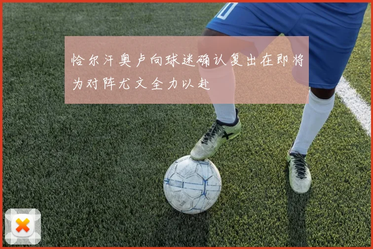 恰尔汗奥卢向球迷确认复出在即将为对阵尤文全力以赴