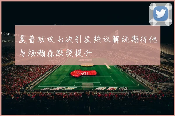 夏普助攻七次引发热议解说期待他与杨瀚森默契提升