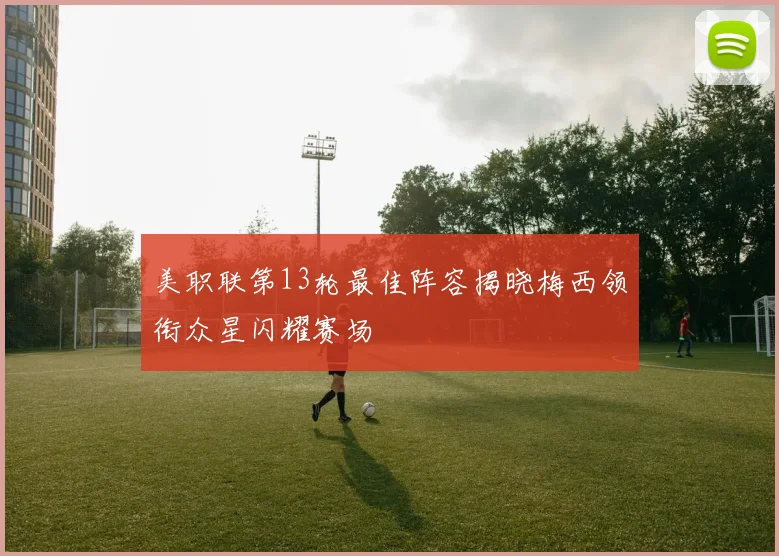 美职联第13轮最佳阵容揭晓梅西领衔众星闪耀赛场