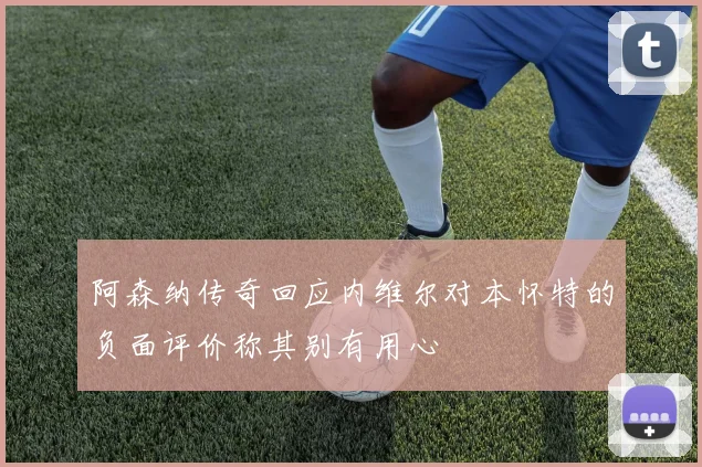 阿森纳传奇回应内维尔对本怀特的负面评价称其别有用心