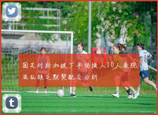 国足对新加坡下半场换人10人表现混乱缺乏默契配合分析