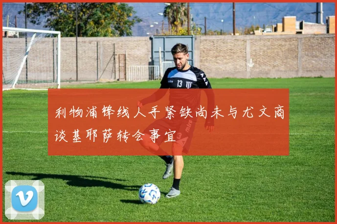 利物浦锋线人手紧缺尚未与尤文商谈基耶萨转会事宜