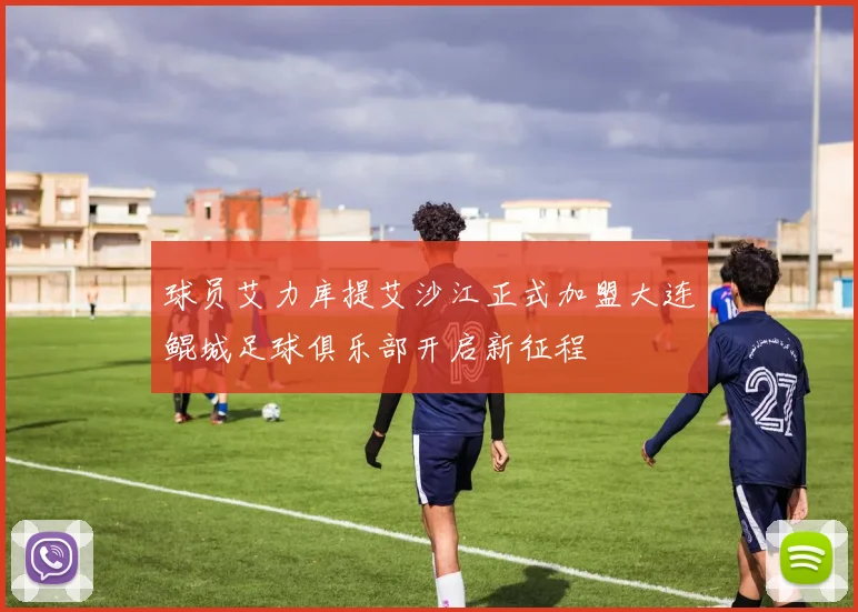 球员艾力库提艾沙江正式加盟大连鲲城足球俱乐部开启新征程