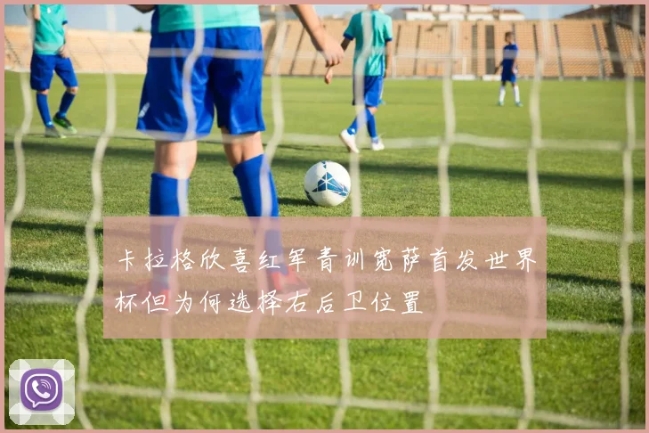 卡拉格欣喜红军青训宽萨首发世界杯但为何选择右后卫位置