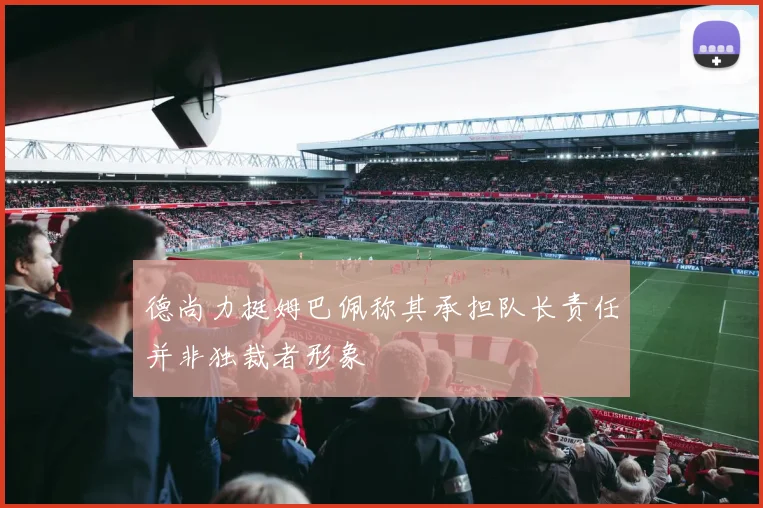 德尚力挺姆巴佩称其承担队长责任并非独裁者形象