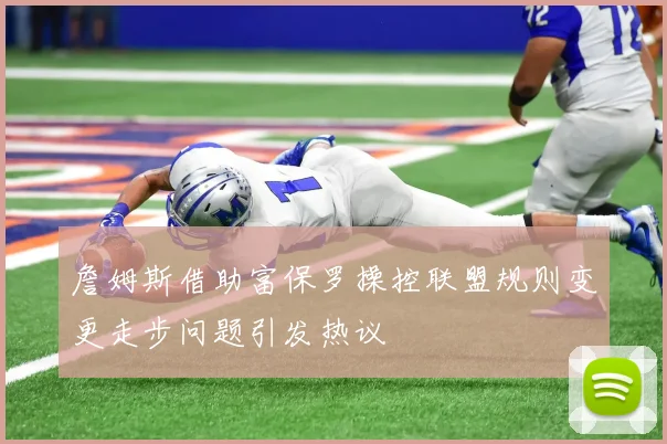 詹姆斯借助富保罗操控联盟规则变更走步问题引发热议