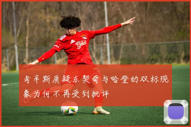 考辛斯质疑东契奇与哈登的双标现象为何不再受到批评